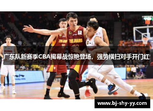 广东队新赛季CBA揭幕战惊艳登场，强势横扫对手开门红