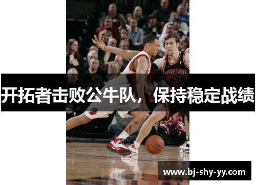 开拓者击败公牛队，保持稳定战绩